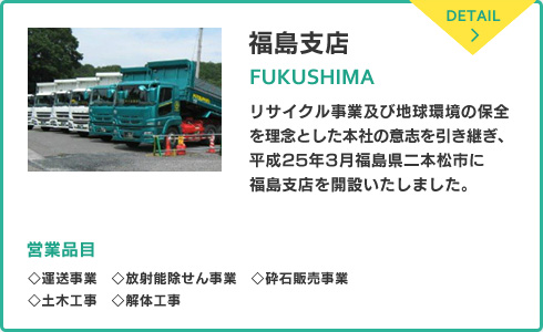 福島支店「リサイクル事業及び地球環境の保全を理念とした本社の意志を引き継ぎ、平成25年3月3日福島県二本松市に福島支店を開設いたしました。」